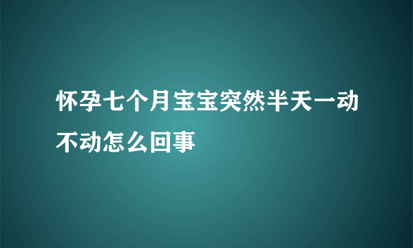 怀孕七个月宝宝突然半天一动不动怎么回事