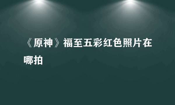 《原神》福至五彩红色照片在哪拍