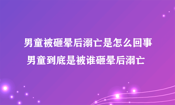 男童被砸晕后溺亡是怎么回事 男童到底是被谁砸晕后溺亡