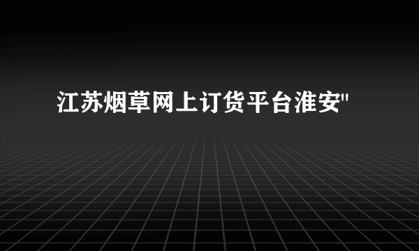 江苏烟草网上订货平台淮安