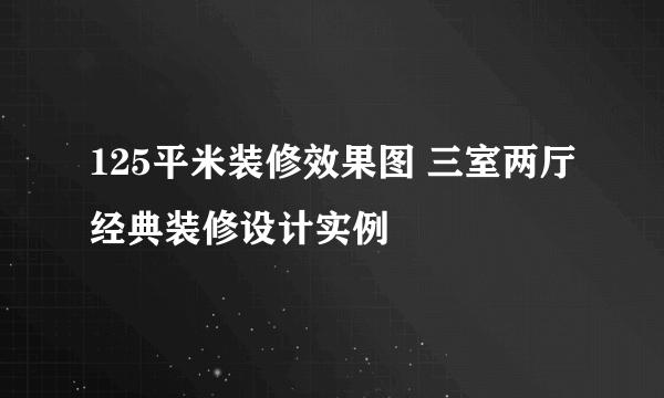 125平米装修效果图 三室两厅经典装修设计实例