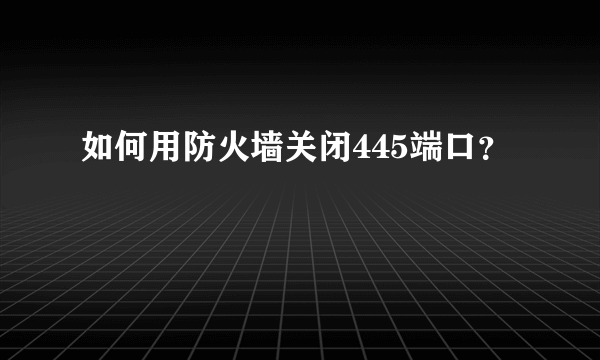 如何用防火墙关闭445端口？