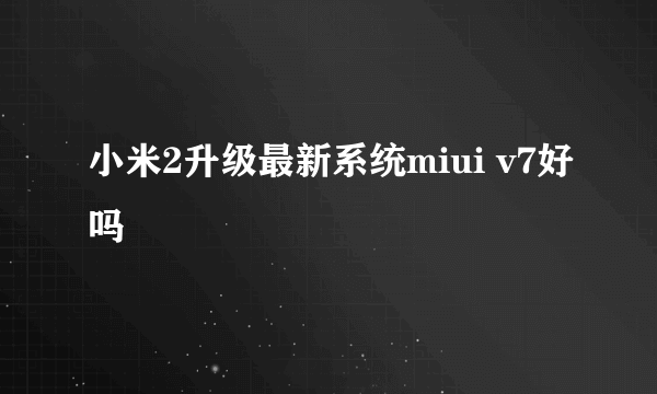 小米2升级最新系统miui v7好吗