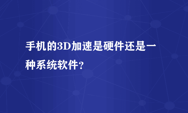 手机的3D加速是硬件还是一种系统软件？