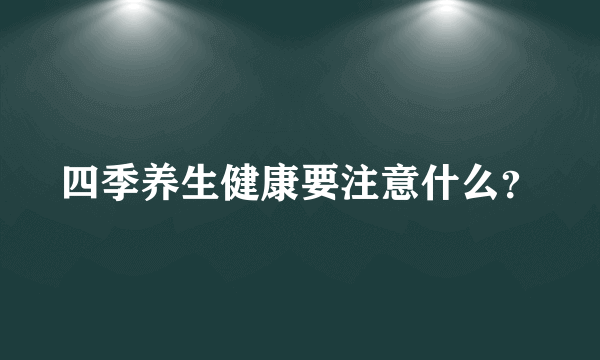 四季养生健康要注意什么？