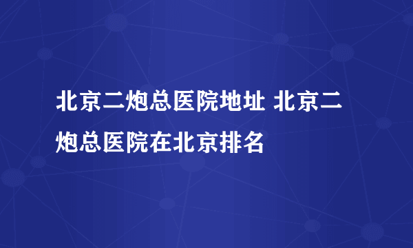 北京二炮总医院地址 北京二炮总医院在北京排名