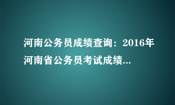 河南公务员成绩查询：2016年河南省公务员考试成绩查询入口（已开通）