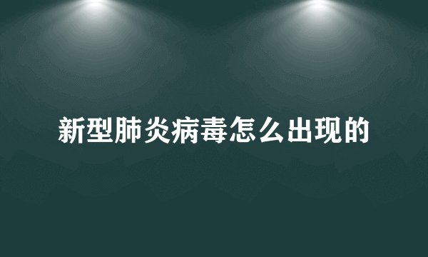 新型肺炎病毒怎么出现的