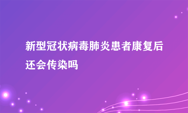 新型冠状病毒肺炎患者康复后还会传染吗