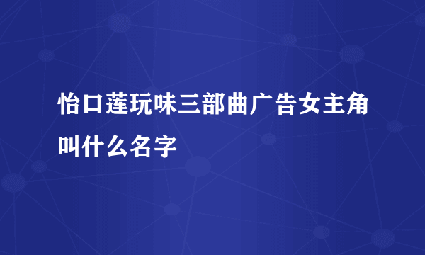 怡口莲玩味三部曲广告女主角叫什么名字