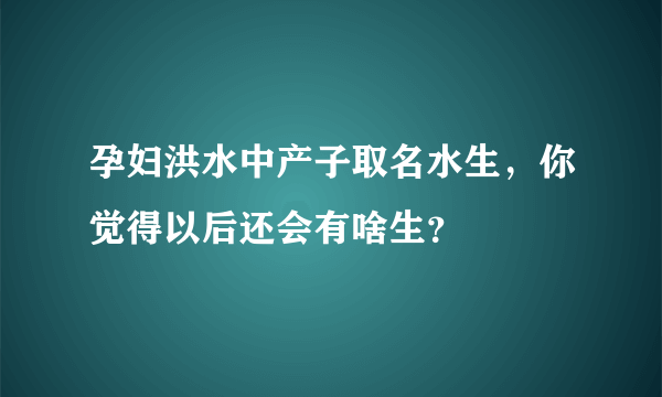 孕妇洪水中产子取名水生，你觉得以后还会有啥生？