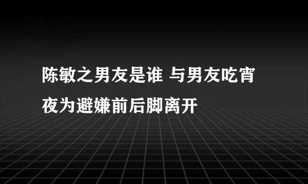 陈敏之男友是谁 与男友吃宵夜为避嫌前后脚离开