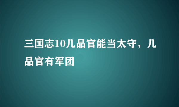 三国志10几品官能当太守，几品官有军团