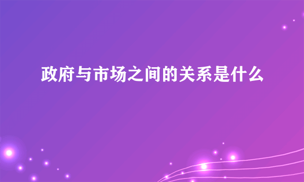 政府与市场之间的关系是什么