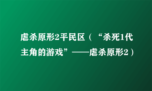 虐杀原形2平民区（“杀死1代主角的游戏”——虐杀原形2）