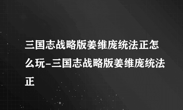 三国志战略版姜维庞统法正怎么玩-三国志战略版姜维庞统法正