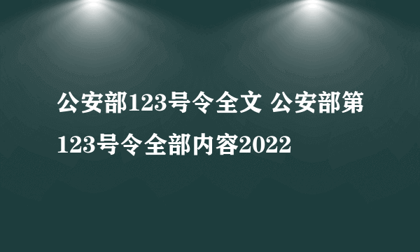 公安部123号令全文 公安部第123号令全部内容2022