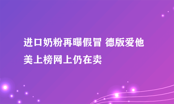 进口奶粉再曝假冒 德版爱他美上榜网上仍在卖