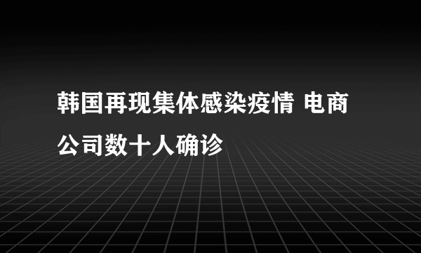 韩国再现集体感染疫情 电商公司数十人确诊