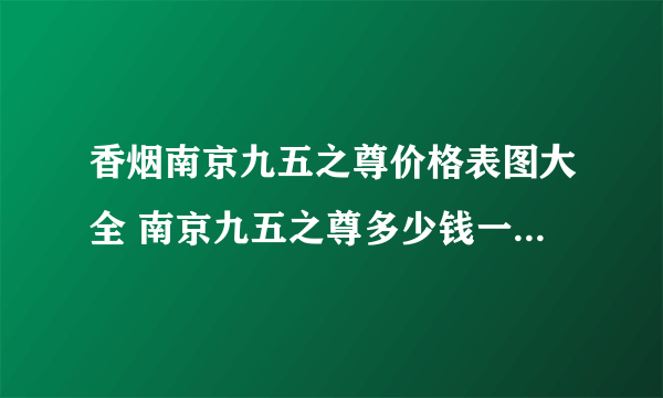 香烟南京九五之尊价格表图大全 南京九五之尊多少钱一包最新报价