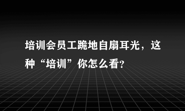 培训会员工跪地自扇耳光，这种“培训”你怎么看？