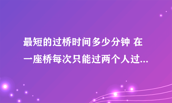 最短的过桥时间多少分钟 在一座桥每次只能过两个人过要灯：王者答题答案