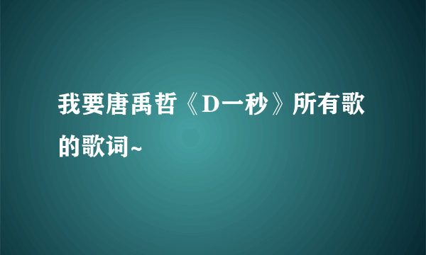 我要唐禹哲《D一秒》所有歌的歌词~