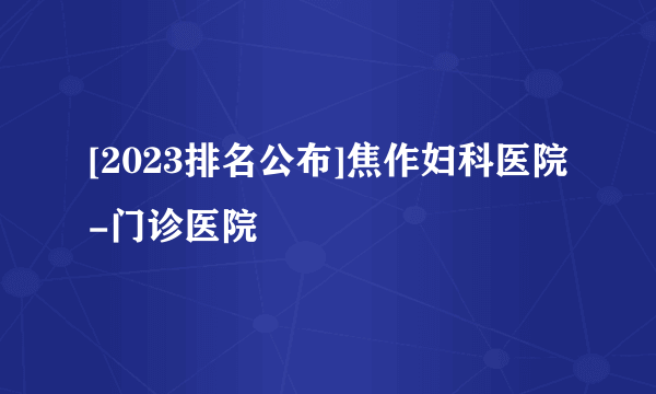 [2023排名公布]焦作妇科医院-门诊医院