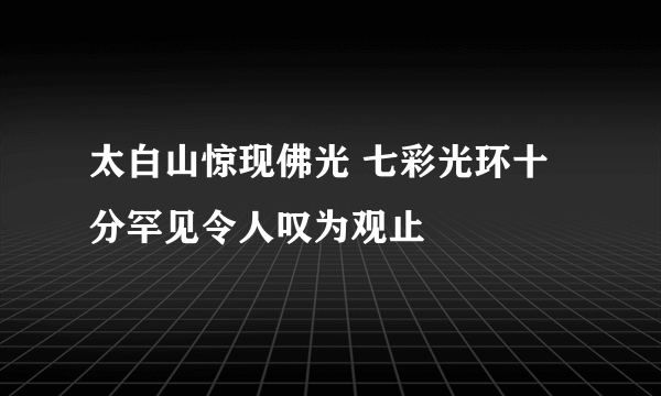 太白山惊现佛光 七彩光环十分罕见令人叹为观止