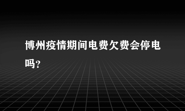 博州疫情期间电费欠费会停电吗？