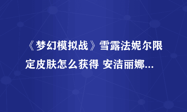 《梦幻模拟战》雪露法妮尔限定皮肤怎么获得 安洁丽娜限定皮肤获得方法