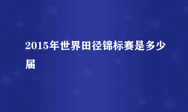 2015年世界田径锦标赛是多少届