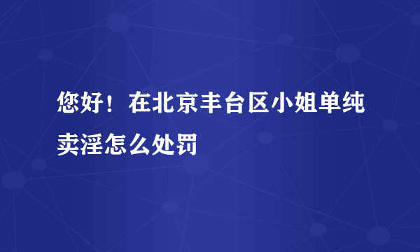 您好！在北京丰台区小姐单纯卖淫怎么处罚