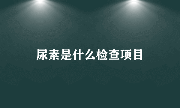 尿素是什么检查项目