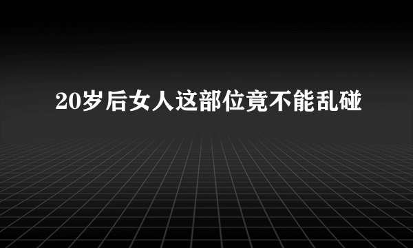 20岁后女人这部位竟不能乱碰