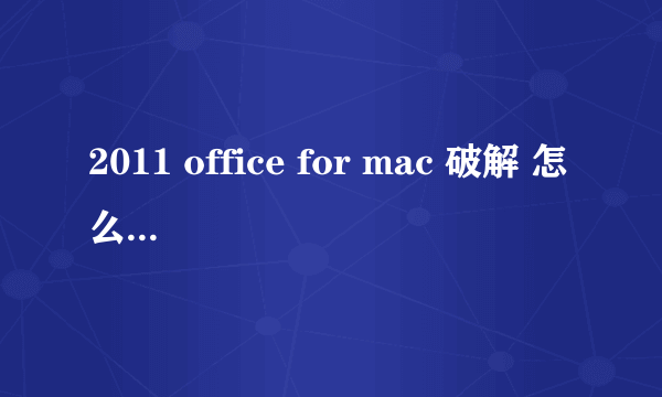 2011 office for mac 破解 怎么破解？？让我下载了破解zip 可是还是没用。。 求助啊piaolmx@sohu.com