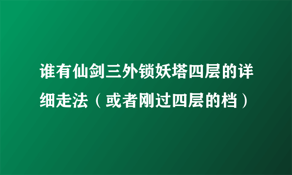 谁有仙剑三外锁妖塔四层的详细走法（或者刚过四层的档）