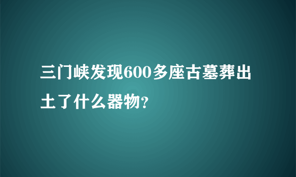 三门峡发现600多座古墓葬出土了什么器物？