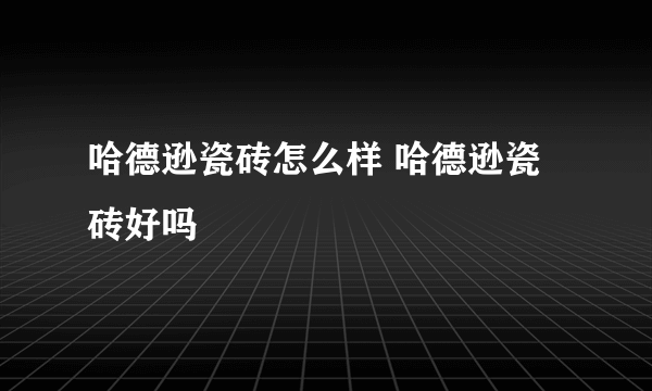 哈德逊瓷砖怎么样 哈德逊瓷砖好吗