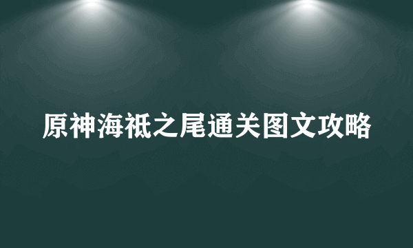 原神海祗之尾通关图文攻略