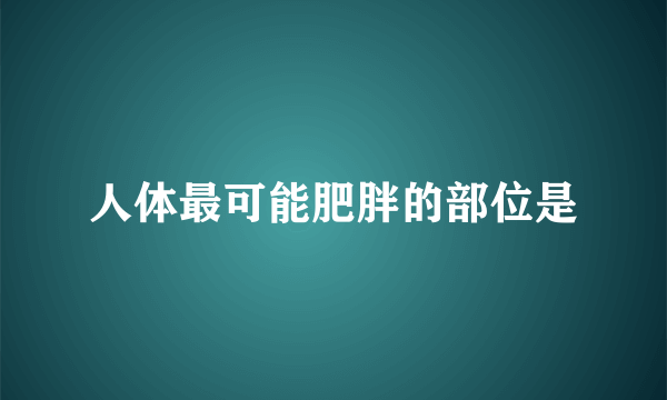 人体最可能肥胖的部位是