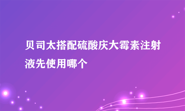 贝司太搭配硫酸庆大霉素注射液先使用哪个