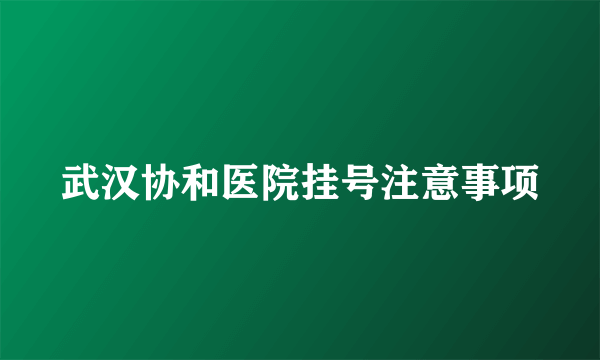 武汉协和医院挂号注意事项