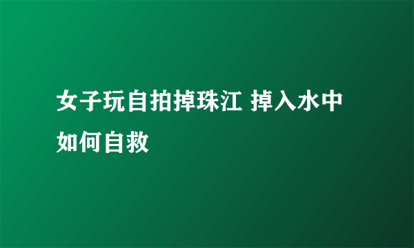 女子玩自拍掉珠江 掉入水中如何自救