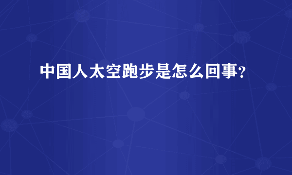 中国人太空跑步是怎么回事？