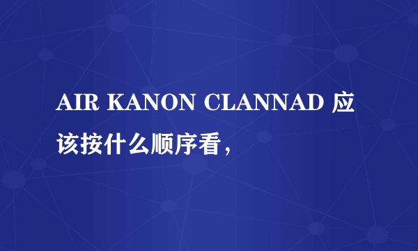 AIR KANON CLANNAD 应该按什么顺序看，