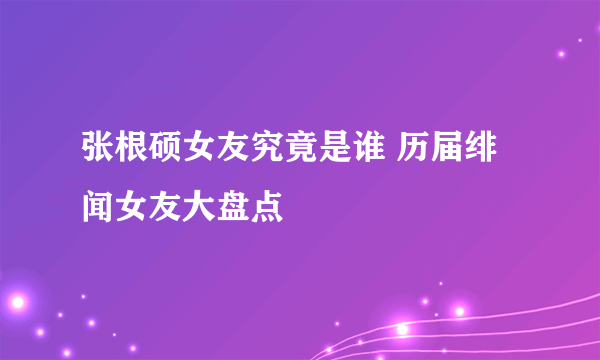 张根硕女友究竟是谁 历届绯闻女友大盘点