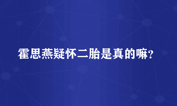 霍思燕疑怀二胎是真的嘛？