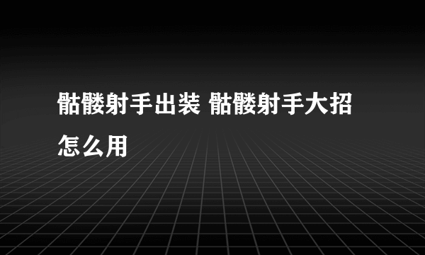 骷髅射手出装 骷髅射手大招怎么用