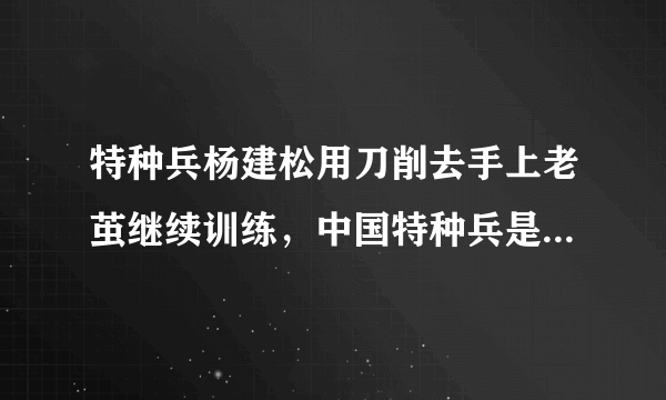 特种兵杨建松用刀削去手上老茧继续训练，中国特种兵是一个怎样的存在？